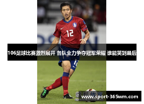 106足球比赛激烈展开 各队全力争夺冠军荣耀 谁能笑到最后